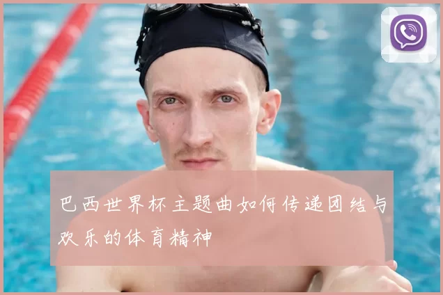 巴西世界杯主题曲如何传递团结与欢乐的体育精神