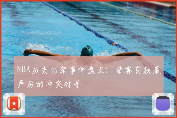 NBA历史打架事件盘点：禁赛罚款最严厉的冲突对手