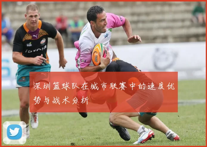 深圳篮球队在城市联赛中的速度优势与战术分析