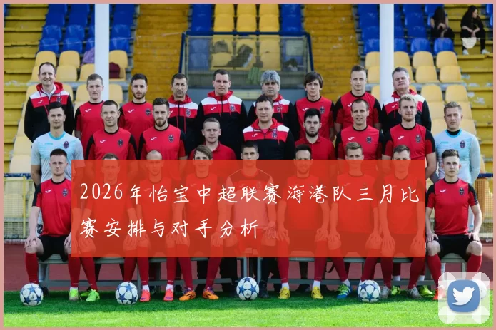 2026年怡宝中超联赛海港队三月比赛安排与对手分析