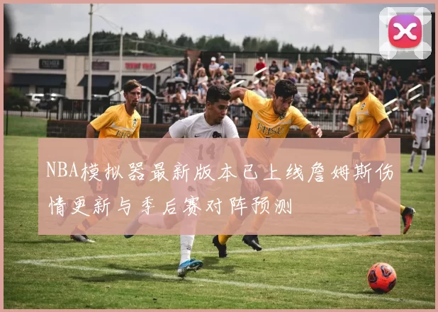 NBA模拟器最新版本已上线詹姆斯伤情更新与季后赛对阵预测