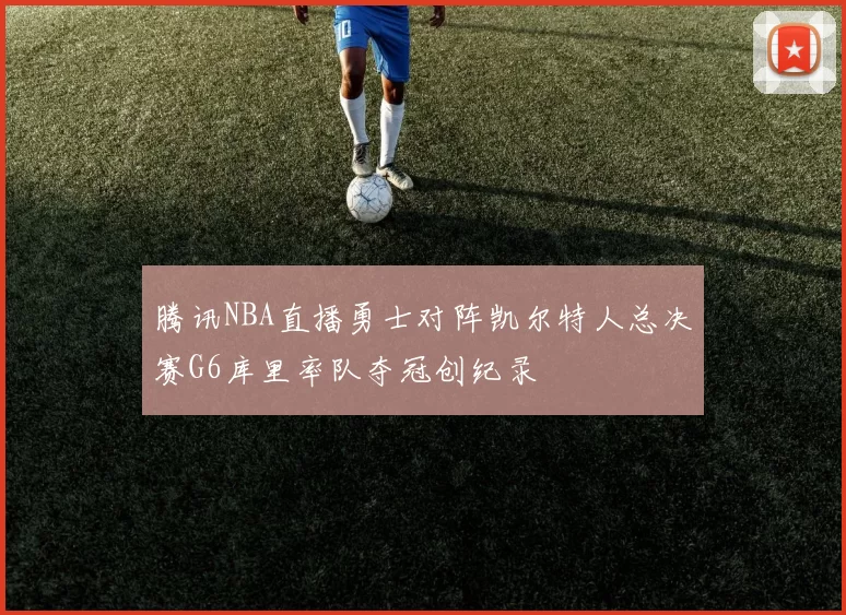 腾讯NBA直播勇士对阵凯尔特人总决赛G6库里率队夺冠创纪录
