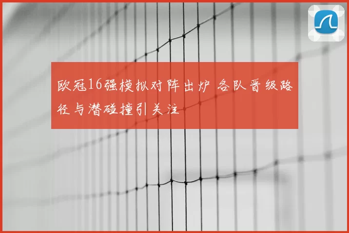 欧冠16强模拟对阵出炉 各队晋级路径与潜碰撞引关注