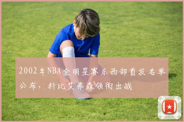 2002年NBA全明星赛东西部首发名单公布，科比艾弗森领衔出战