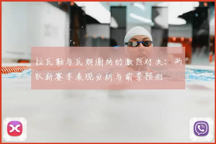 拉瓦勒与瓦朗谢纳的激烈对决：两队新赛季表现分析与前景预测