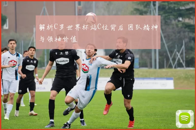 解析C罗世界杯站C位背后 团队精神与领袖价值