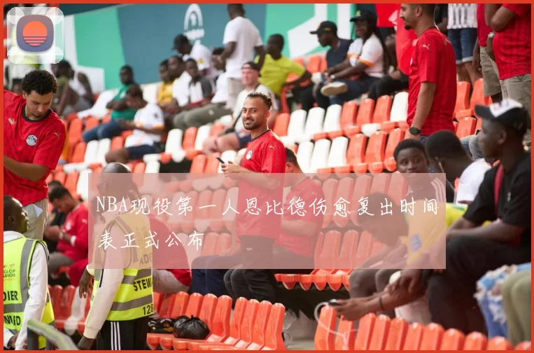 NBA现役第一人恩比德伤愈复出时间表正式公布