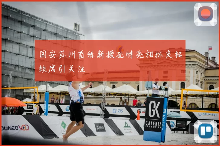 国安苏州首练新援孔特亮相林良铭缺席引关注