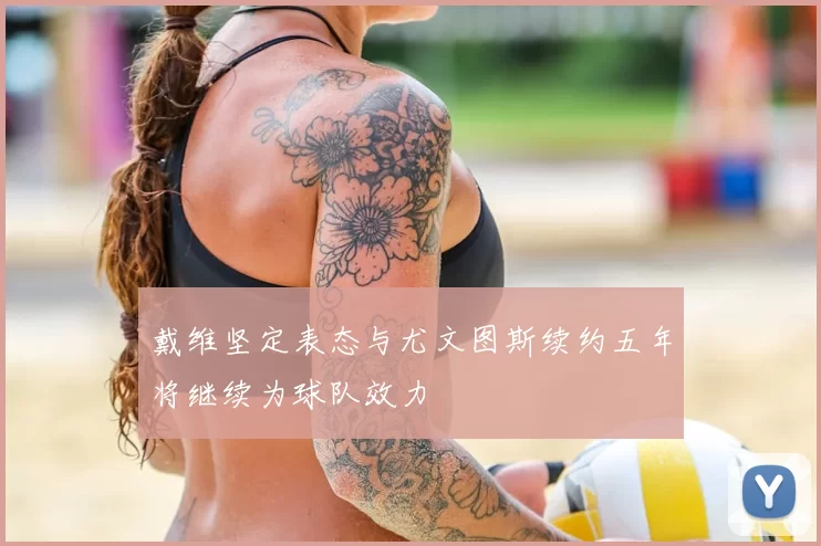 戴维坚定表态与尤文图斯续约五年将继续为球队效力