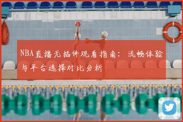 NBA直播无插件观看指南:流畅体验与平台选择对比分析