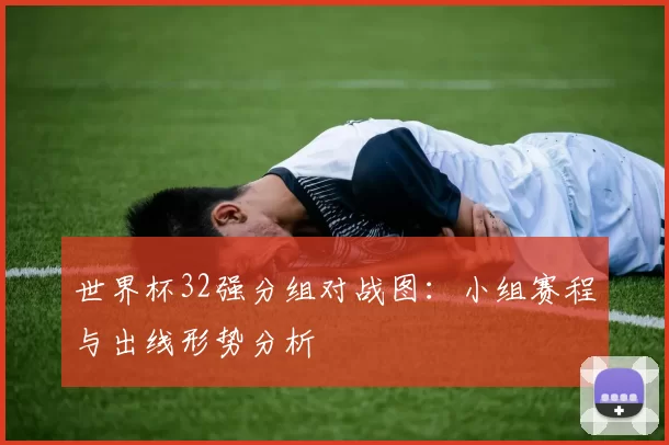 世界杯32强分组对战图：小组赛程与出线形势分析
