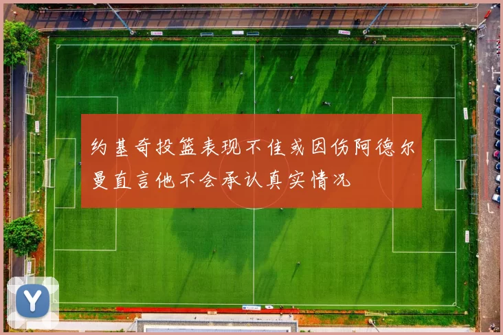 约基奇投篮表现不佳或因伤阿德尔曼直言他不会承认真实情况