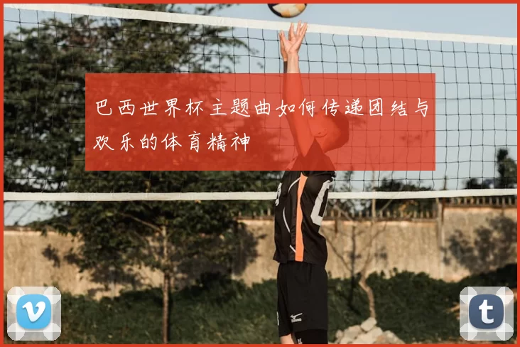巴西世界杯主题曲如何传递团结与欢乐的体育精神