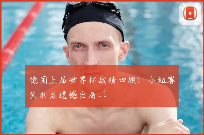 德国上届世界杯战绩回顾:小组赛失利后遗憾出局_1