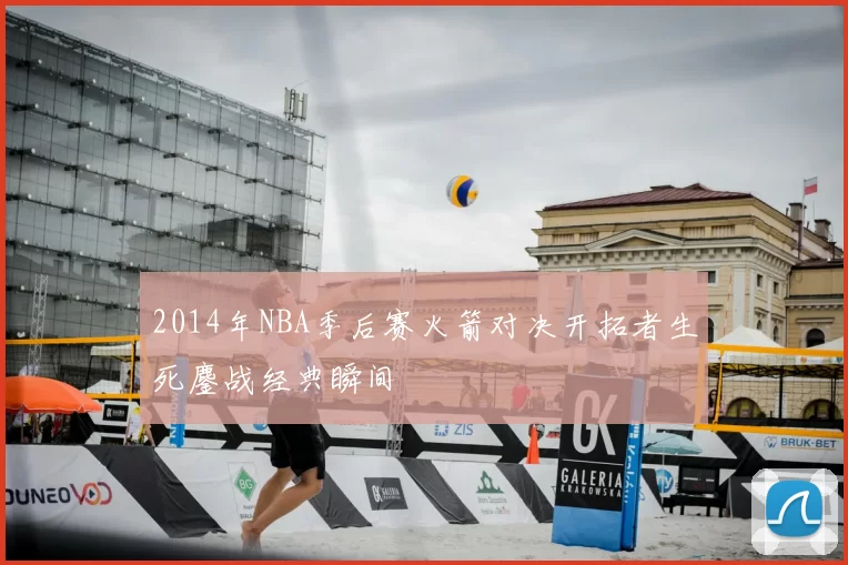 2014年NBA季后赛火箭对决开拓者生死鏖战经典瞬间