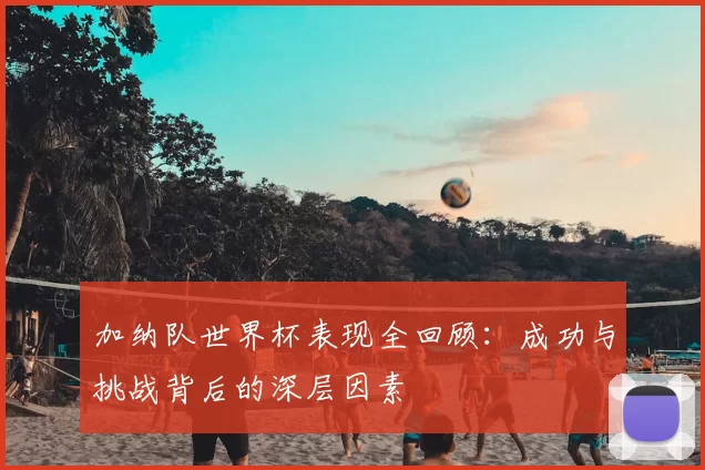 加纳队世界杯表现全回顾:成功与挑战背后的深层因素
