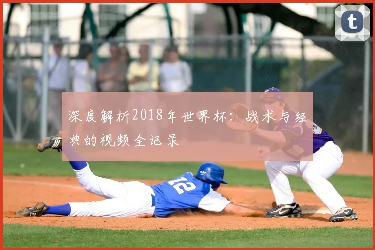 深度解析2018年世界杯:战术与经典的视频全记录