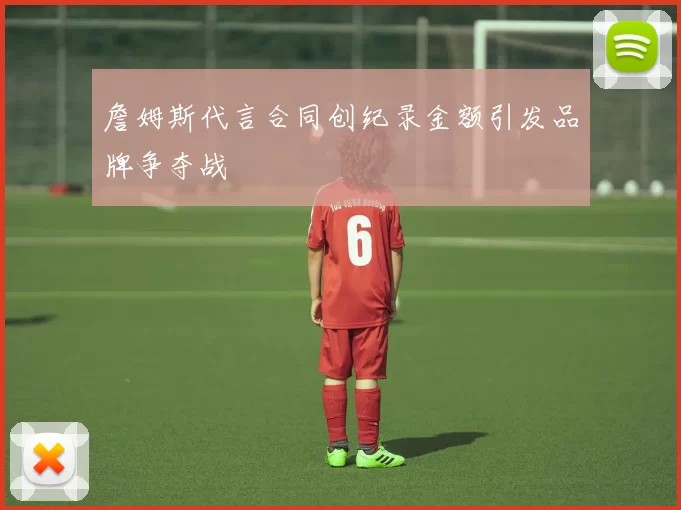 詹姆斯代言合同创纪录金额引发品牌争夺战