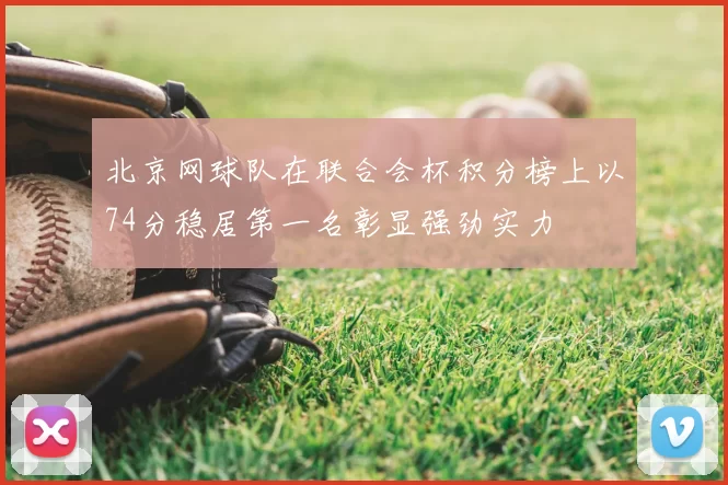 北京网球队在联合会杯积分榜上以74分稳居第一名彰显强劲实力