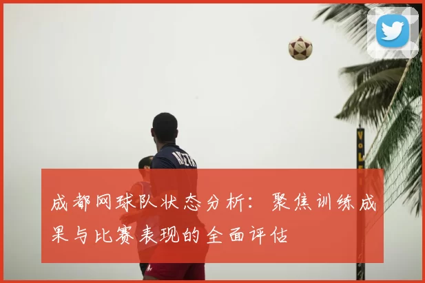 成都网球队状态分析:聚焦训练成果与比赛表现的全面评估