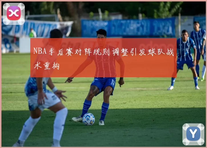 NBA季后赛对阵规则调整引发球队战术重构