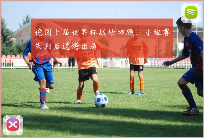 德国上届世界杯战绩回顾：小组赛失利后遗憾出局