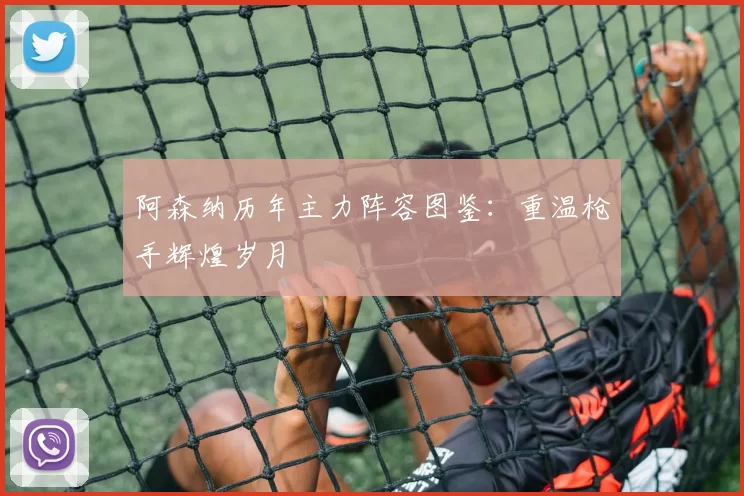 阿森纳历年主力阵容图鉴:重温枪手辉煌岁月
