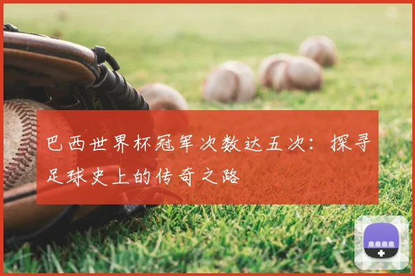 巴西世界杯冠军次数达五次:探寻足球史上的传奇之路