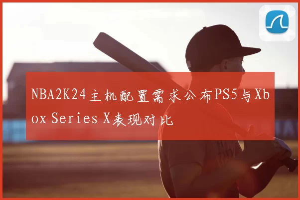 NBA2K24主机配置需求公布PS5与Xbox Series X表现对比