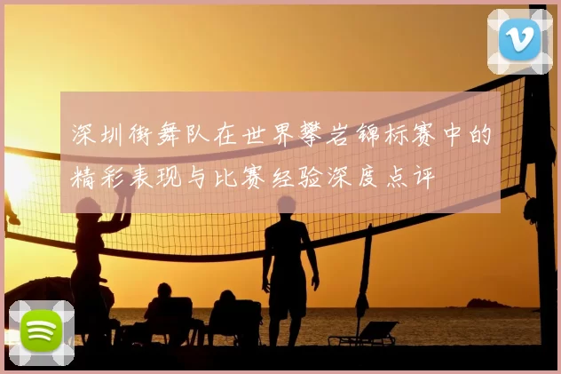 深圳街舞队在世界攀岩锦标赛中的精彩表现与比赛经验深度点评