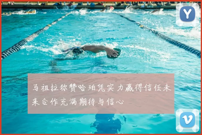 马祖拉称赞哈珀凭实力赢得信任未来合作充满期待与信心