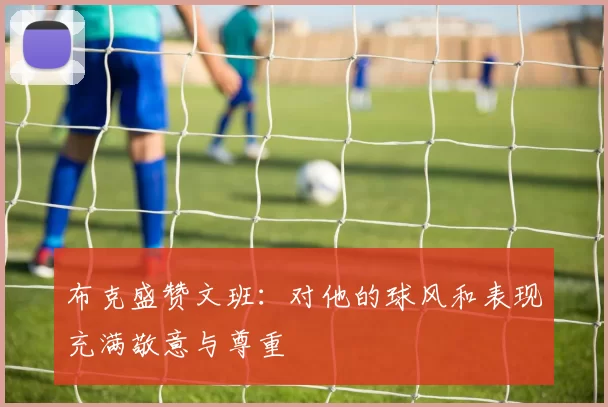 布克盛赞文班：对他的球风和表现充满敬意与尊重