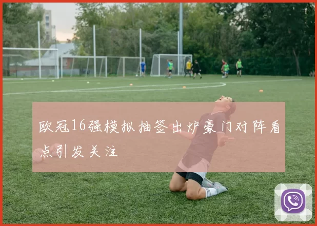 欧冠16强模拟抽签出炉豪门对阵看点引发关注