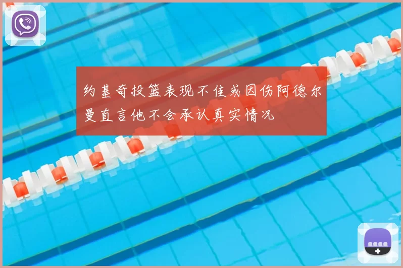 约基奇投篮表现不佳或因伤阿德尔曼直言他不会承认真实情况
