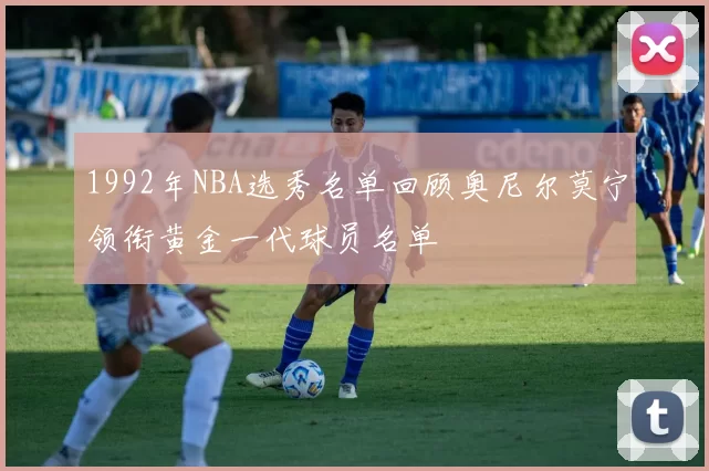 1992年NBA选秀名单回顾奥尼尔莫宁领衔黄金一代球员名单