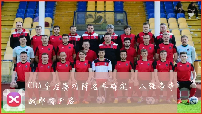 CBA季后赛对阵名单确定，八强争夺战即将开启