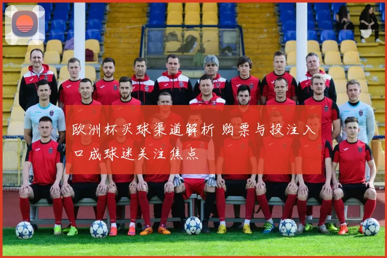 欧洲杯买球渠道解析 购票与投注入口成球迷关注焦点