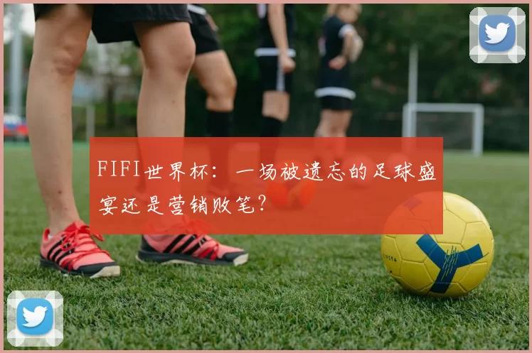 FIFI世界杯：一场被遗忘的足球盛宴还是营销败笔？