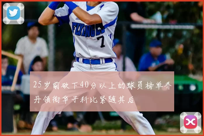 25岁前砍下40分以上的球员榜单乔丹领衔华子科比紧随其后