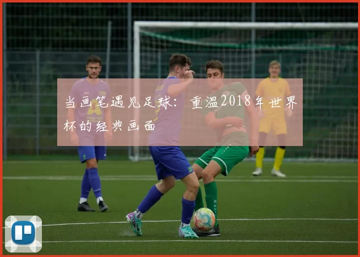 当画笔遇见足球：重温2018年世界杯的经典画面