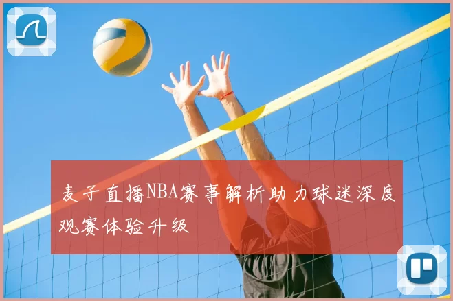 麦子直播NBA赛事解析助力球迷深度观赛体验升级