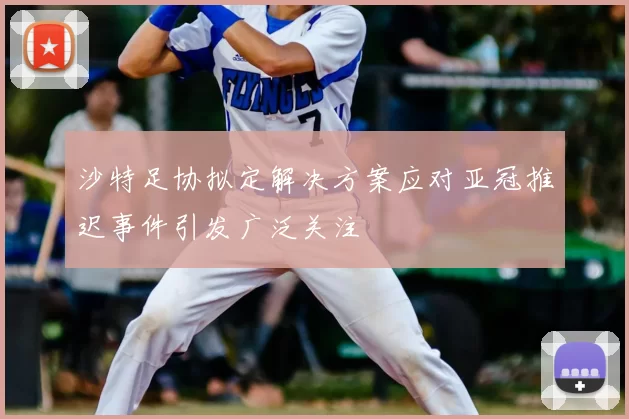 沙特足协拟定解决方案应对亚冠推迟事件引发广泛关注