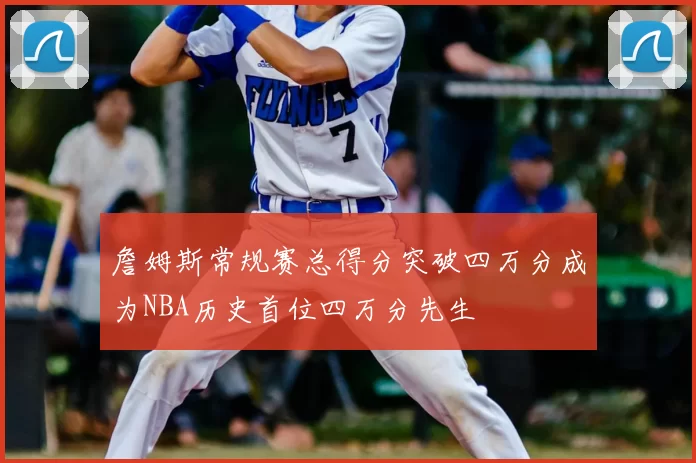 詹姆斯常规赛总得分突破四万分成为NBA历史首位四万分先生