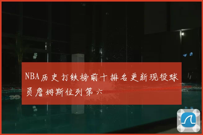 NBA历史打铁榜前十排名更新现役球员詹姆斯位列第六