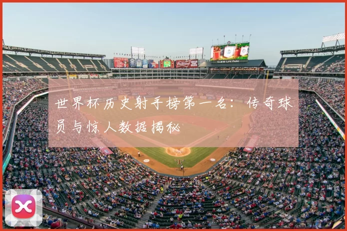 世界杯历史射手榜第一名：传奇球员与惊人数据揭秘