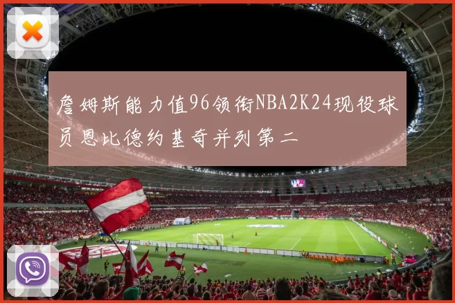 詹姆斯能力值96领衔NBA2K24现役球员恩比德约基奇并列第二