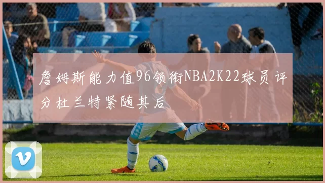 詹姆斯能力值96领衔NBA2K22球员评分杜兰特紧随其后