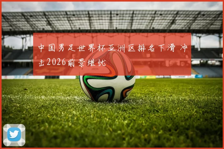 中国男足世界杯亚洲区排名下滑 冲击2026前景堪忧