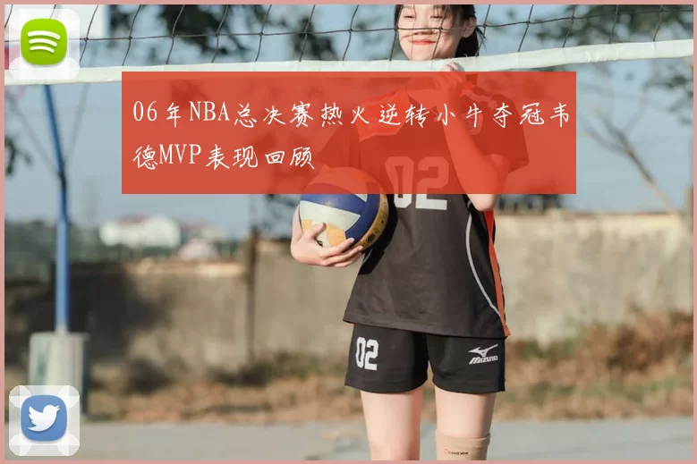 06年NBA总决赛热火逆转小牛夺冠韦德MVP表现回顾