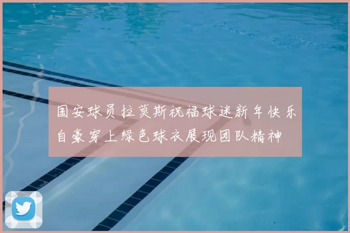 国安球员拉莫斯祝福球迷新年快乐自豪穿上绿色球衣展现团队精神